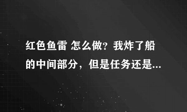 红色鱼雷 怎么做？我炸了船的中间部分，但是任务还是没有完成，难道要去船里面？