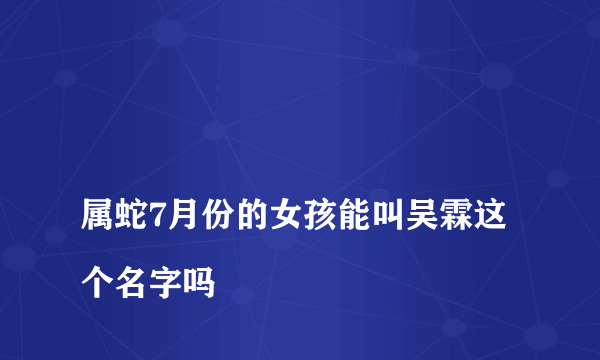 
属蛇7月份的女孩能叫吴霖这个名字吗

