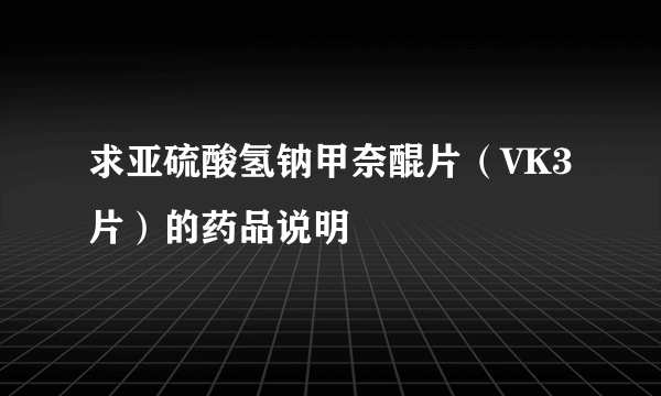 求亚硫酸氢钠甲奈醌片（VK3片）的药品说明