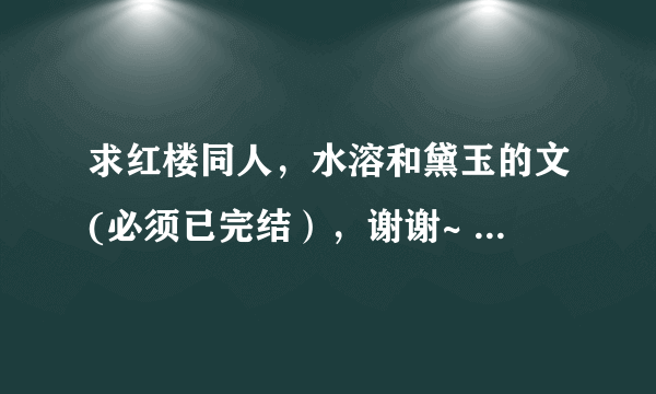 求红楼同人，水溶和黛玉的文(必须已完结），谢谢~ 一定要好看的文，不要太虐，尽量是甜文！再次感谢！