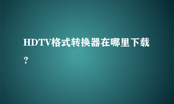 HDTV格式转换器在哪里下载？