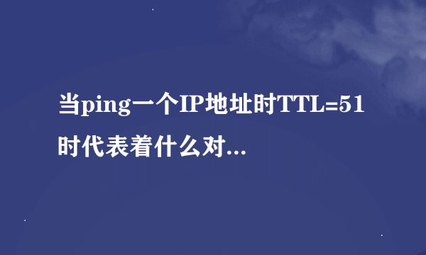 当ping一个IP地址时TTL=51时代表着什么对方用的是linux系统途经13个路由节点还是xp系统途经77个路由节点