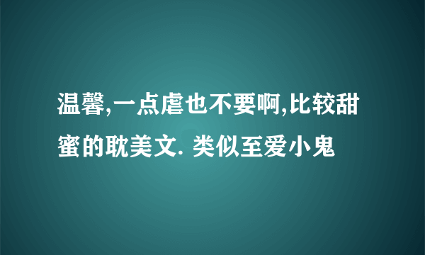 温馨,一点虐也不要啊,比较甜蜜的耽美文. 类似至爱小鬼