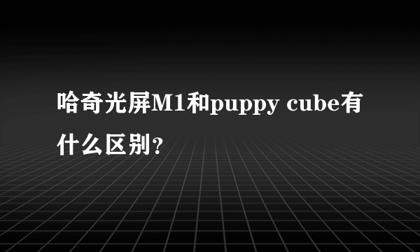 哈奇光屏M1和puppy cube有什么区别？