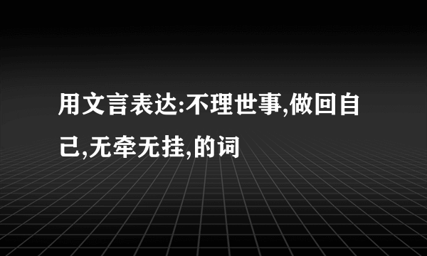 用文言表达:不理世事,做回自己,无牵无挂,的词