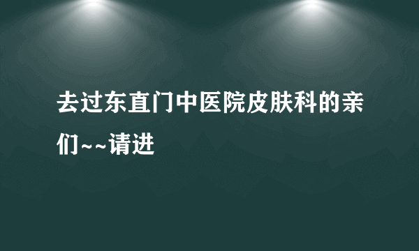 去过东直门中医院皮肤科的亲们~~请进