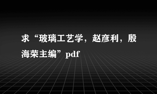 求“玻璃工艺学，赵彦利，殷海荣主编”pdf