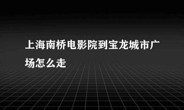 上海南桥电影院到宝龙城市广场怎么走