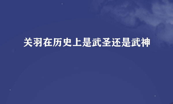 关羽在历史上是武圣还是武神