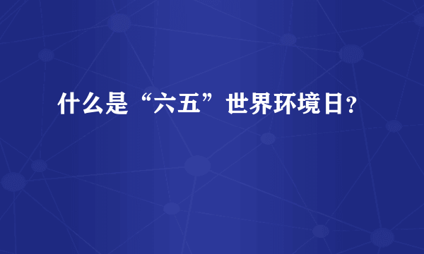 什么是“六五”世界环境日？