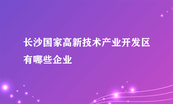 长沙国家高新技术产业开发区有哪些企业