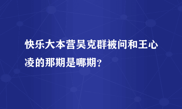 快乐大本营吴克群被问和王心凌的那期是哪期？