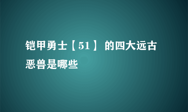 铠甲勇士【51】 的四大远古恶兽是哪些