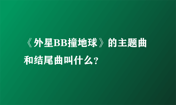 《外星BB撞地球》的主题曲和结尾曲叫什么？