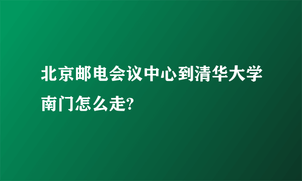 北京邮电会议中心到清华大学南门怎么走?