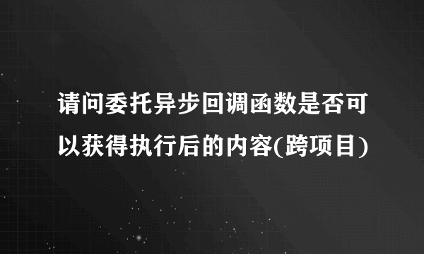 请问委托异步回调函数是否可以获得执行后的内容(跨项目)