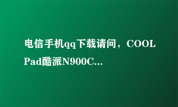 电信手机qq下载请问，COOLPad酷派N900C能下载哪个版本的QQ软件？