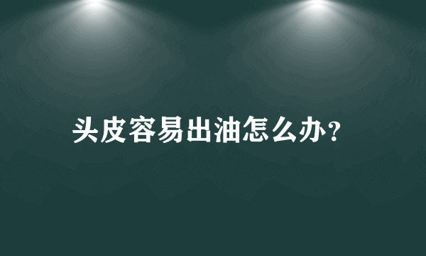 头皮容易出油怎么办？