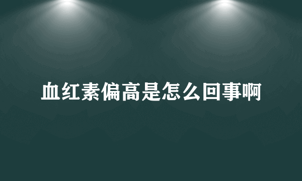 血红素偏高是怎么回事啊