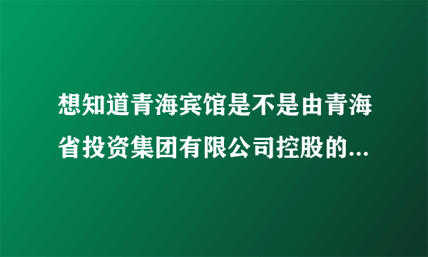 想知道青海宾馆是不是由青海省投资集团有限公司控股的？二者之间是否是上下级单位？