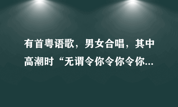 有首粤语歌，男女合唱，其中高潮时“无谓令你令你令你......”，请问歌名是什么