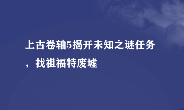 上古卷轴5揭开未知之谜任务，找祖福特废墟