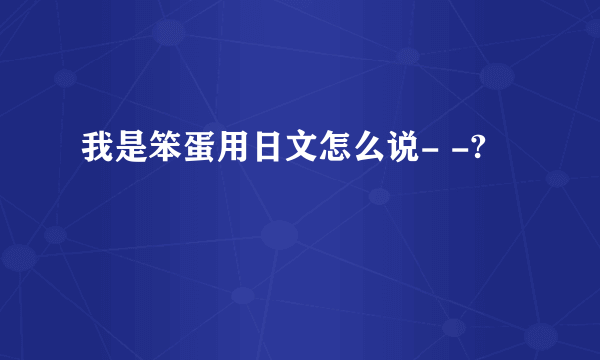 我是笨蛋用日文怎么说- -?