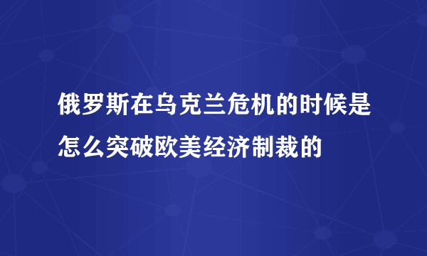 俄罗斯在乌克兰危机的时候是怎么突破欧美经济制裁的