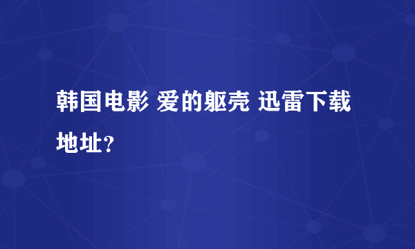 韩国电影 爱的躯壳 迅雷下载地址？