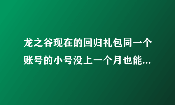 龙之谷现在的回归礼包同一个账号的小号没上一个月也能经领取么？