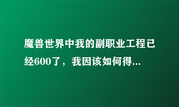 魔兽世界中我的副职业工程已经600了，我因该如何得到机械路霸的图纸。