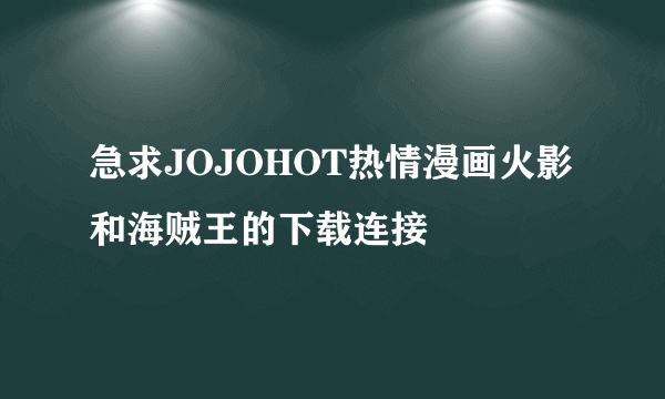 急求JOJOHOT热情漫画火影和海贼王的下载连接