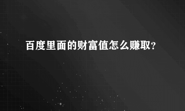 百度里面的财富值怎么赚取？