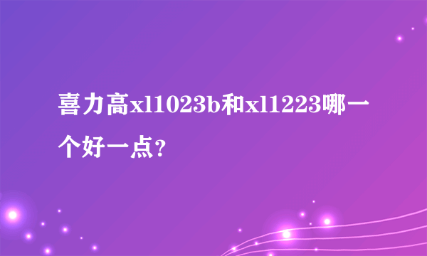 喜力高xl1023b和xl1223哪一个好一点？