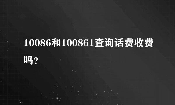 10086和100861查询话费收费吗？