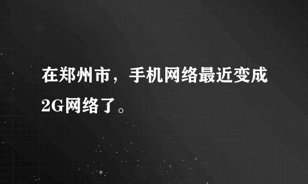 在郑州市，手机网络最近变成2G网络了。