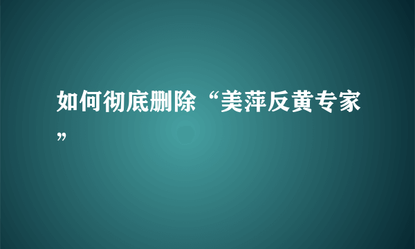 如何彻底删除“美萍反黄专家”