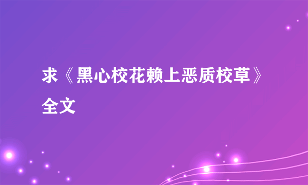 求《黑心校花赖上恶质校草》全文