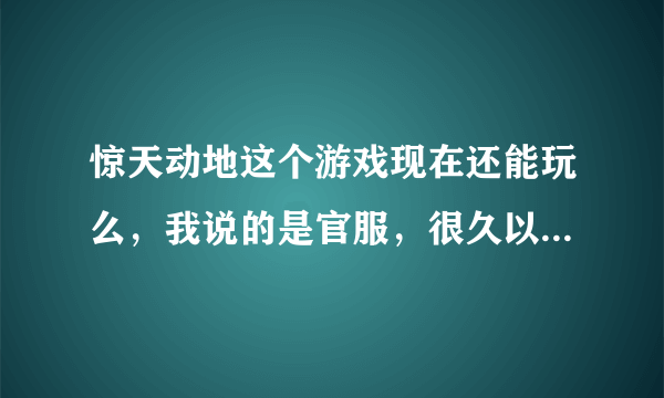 惊天动地这个游戏现在还能玩么，我说的是官服，很久以前玩的现在突然想起来了，谁知道能告诉下