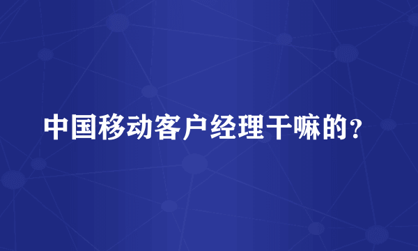 中国移动客户经理干嘛的？