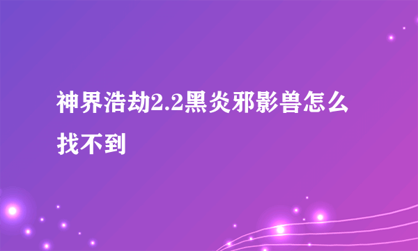 神界浩劫2.2黑炎邪影兽怎么找不到