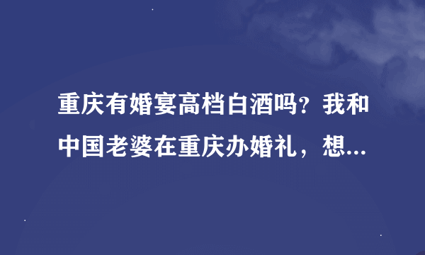 重庆有婚宴高档白酒吗？我和中国老婆在重庆办婚礼，想找一款有具有中国文化的白酒。