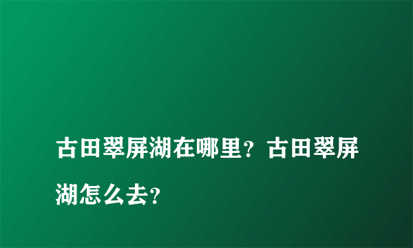 
古田翠屏湖在哪里？古田翠屏湖怎么去？

