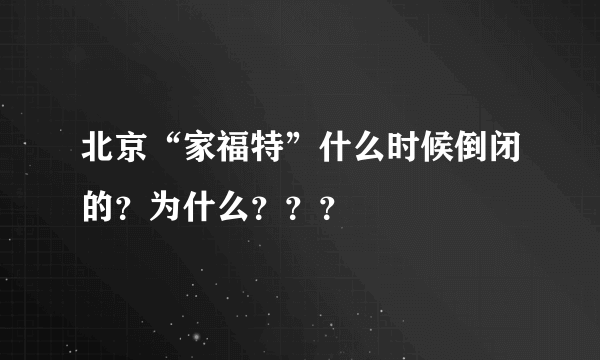 北京“家福特”什么时候倒闭的？为什么？？？