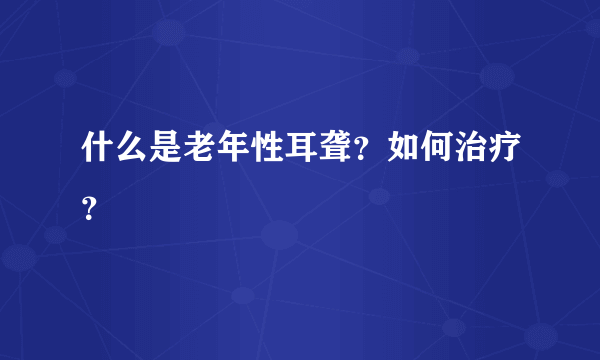 什么是老年性耳聋？如何治疗？