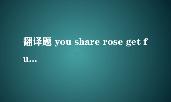 翻译题 you share rose get fun true share man you sho