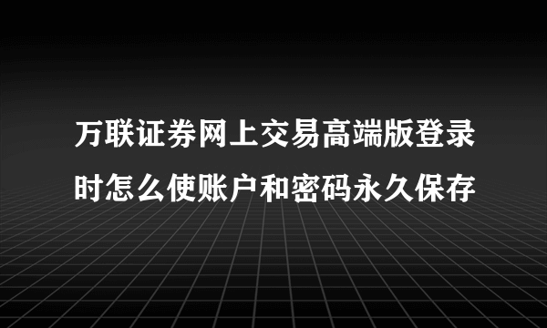 万联证券网上交易高端版登录时怎么使账户和密码永久保存