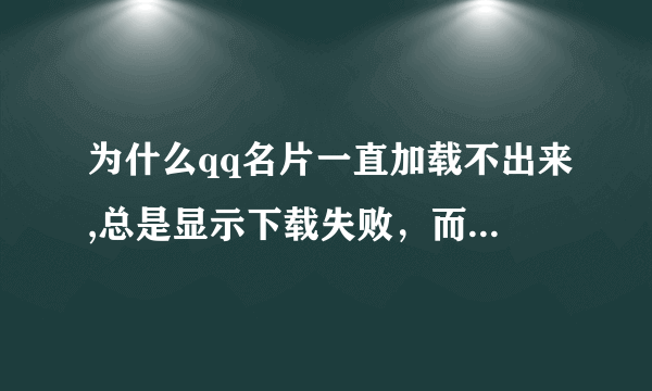 为什么qq名片一直加载不出来,总是显示下载失败，而且qq好友的头像也加载不出来（非网速问题）