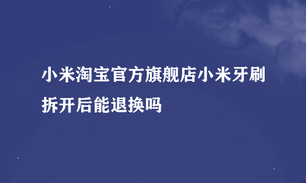 小米淘宝官方旗舰店小米牙刷拆开后能退换吗