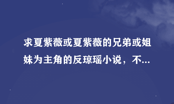 求夏紫薇或夏紫薇的兄弟或姐妹为主角的反琼瑶小说，不要垃圾圣母和小白，耽美的也可以